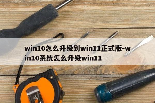 win10怎么升级到win11正式版-win10系统怎么升级win11