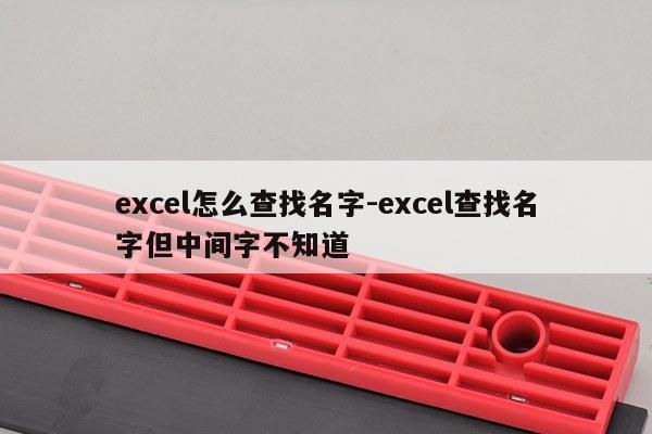excel怎么查找名字-excel查找名字但中间字不知道