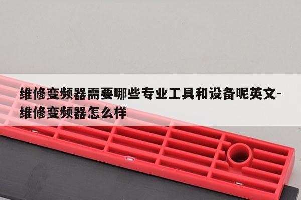 维修变频器需要哪些专业工具和设备呢英文-维修变频器怎么样