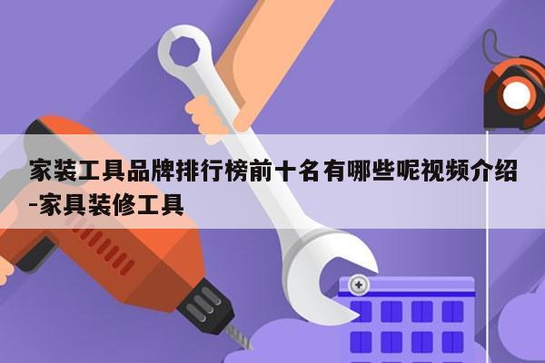 家装工具品牌排行榜前十名有哪些呢视频介绍-家具装修工具