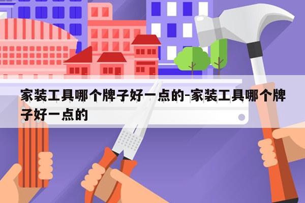 家装工具哪个牌子好一点的-家装工具哪个牌子好一点的