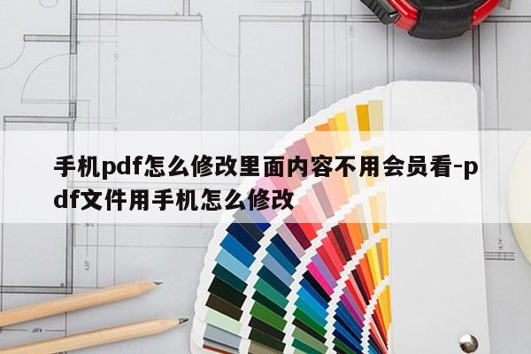 手机pdf怎么修改里面内容不用会员看-pdf文件用手机怎么修改