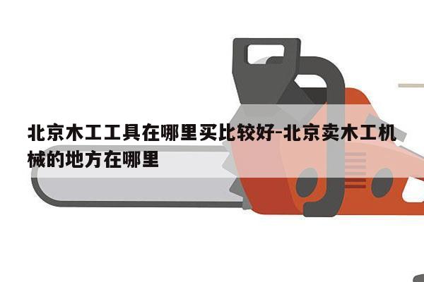 北京木工工具在哪里买比较好-北京卖木工机械的地方在哪里