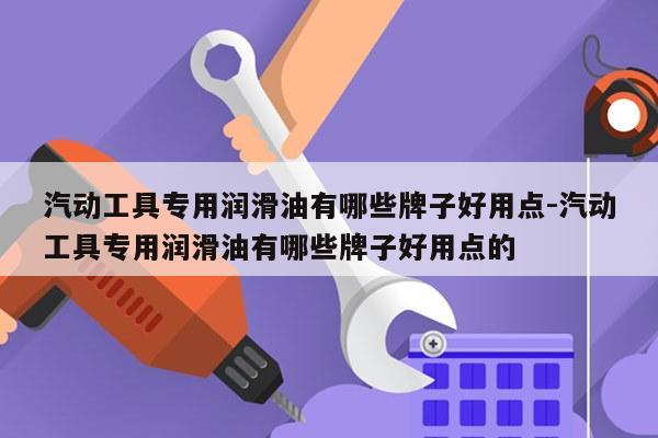 汽动工具专用润滑油有哪些牌子好用点-汽动工具专用润滑油有哪些牌子好用点的