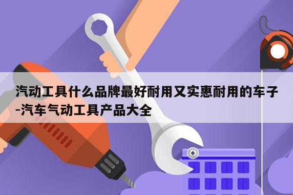 汽动工具什么品牌最好耐用又实惠耐用的车子-汽车气动工具产品大全