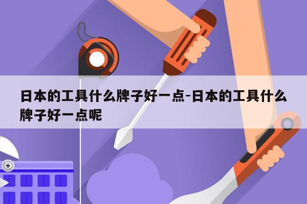 日本的工具什么牌子好一点-日本的工具什么牌子好一点呢