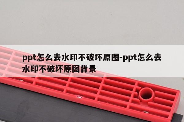 ppt怎么去水印不破坏原图-ppt怎么去水印不破坏原图背景