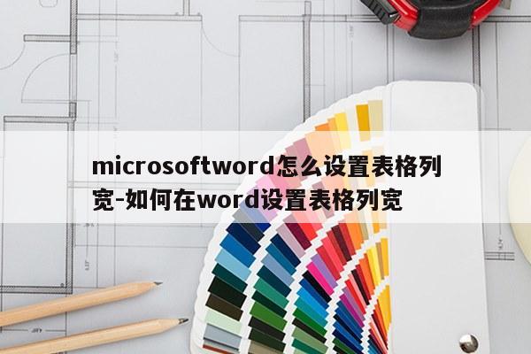 microsoftword怎么设置表格列宽-如何在word设置表格列宽