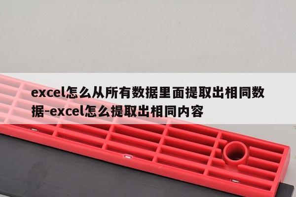 excel怎么从所有数据里面提取出相同数据-excel怎么提取出相同内容