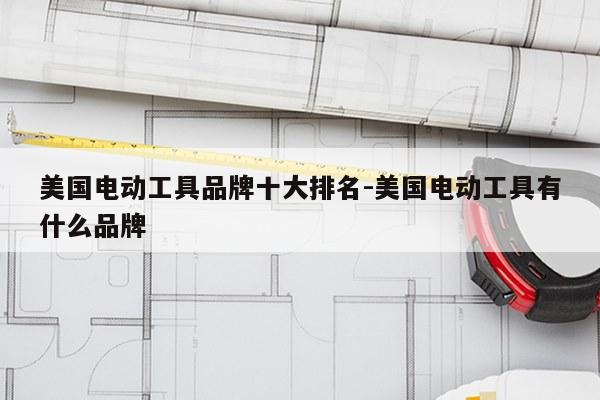 美国电动工具品牌十大排名-美国电动工具有什么品牌