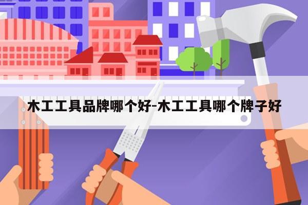 木工工具品牌哪个好-木工工具哪个牌子好