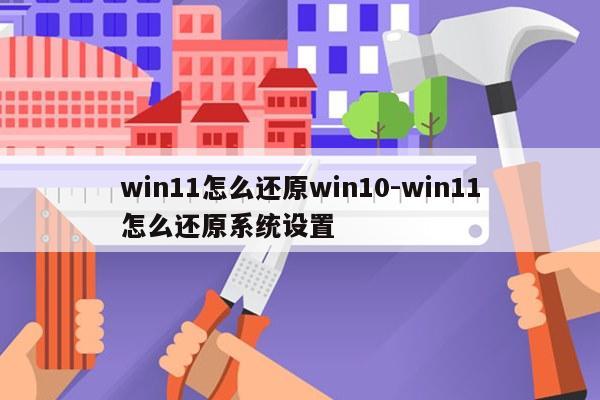 win11怎么还原win10-win11怎么还原系统设置