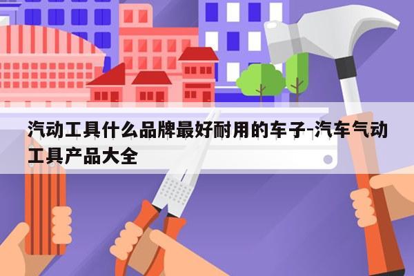汽动工具什么品牌最好耐用的车子-汽车气动工具产品大全