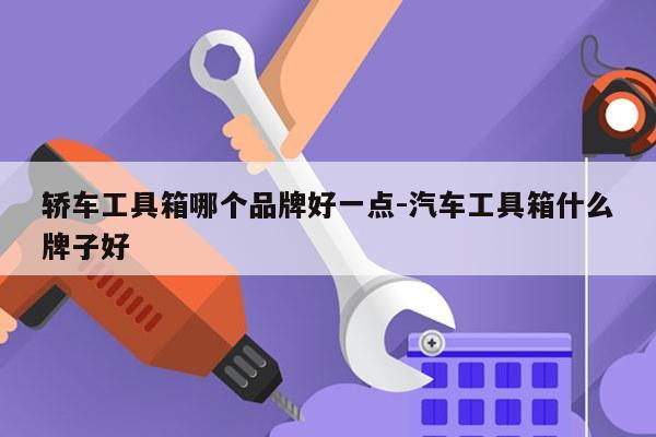 轿车工具箱哪个品牌好一点-汽车工具箱什么牌子好