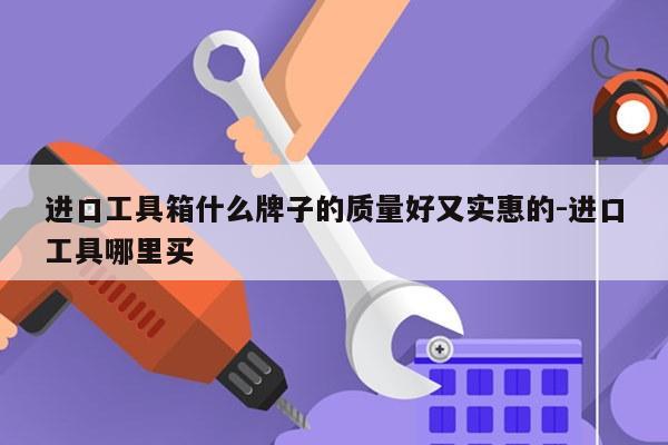 进口工具箱什么牌子的质量好又实惠的-进口工具哪里买