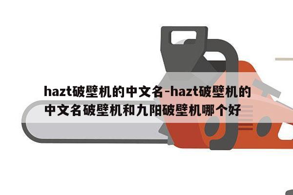 hazt破壁机的中文名-hazt破壁机的中文名破壁机和九阳破壁机哪个好