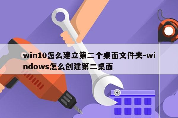 win10怎么建立第二个桌面文件夹-windows怎么创建第二桌面
