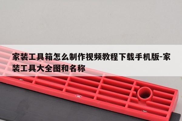 家装工具箱怎么制作视频教程下载手机版-家装工具大全图和名称