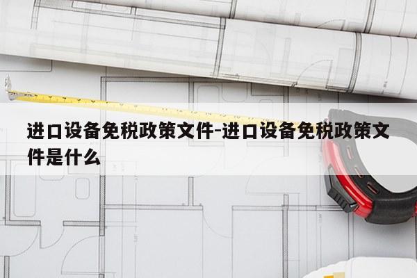 进口设备免税政策文件-进口设备免税政策文件是什么