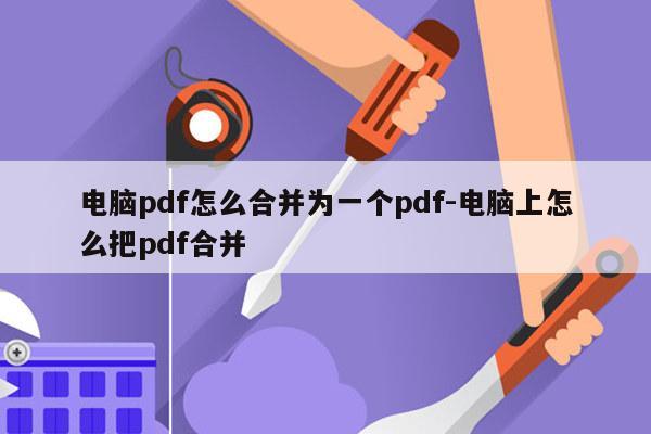 电脑pdf怎么合并为一个pdf-电脑上怎么把pdf合并