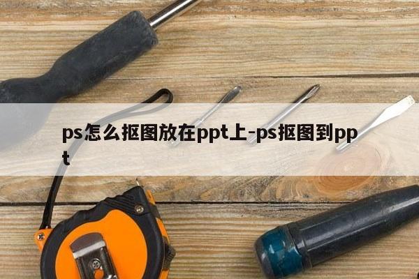 ps怎么抠图放在ppt上-ps抠图到ppt