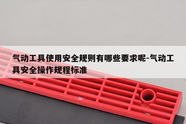 气动工具使用安全规则有哪些要求呢-气动工具安全操作规程标准