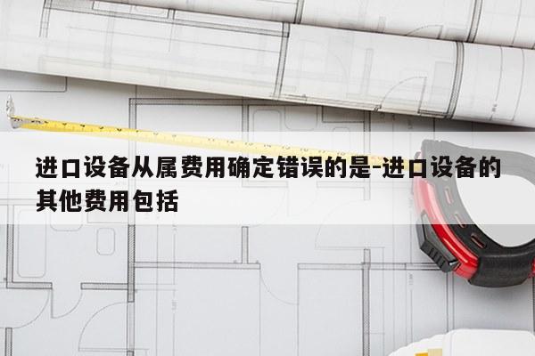 进口设备从属费用确定错误的是-进口设备的其他费用包括