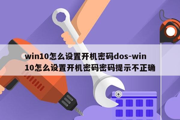 win10怎么设置开机密码dos-win10怎么设置开机密码密码提示不正确