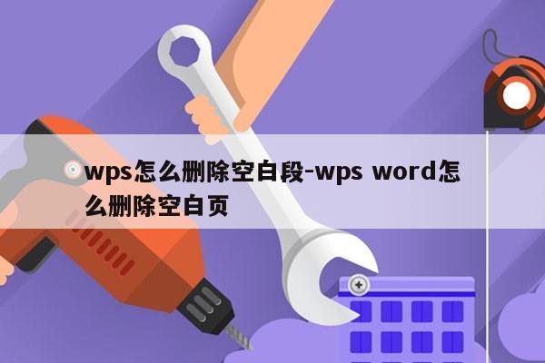 wps怎么删除空白段-wps word怎么删除空白页