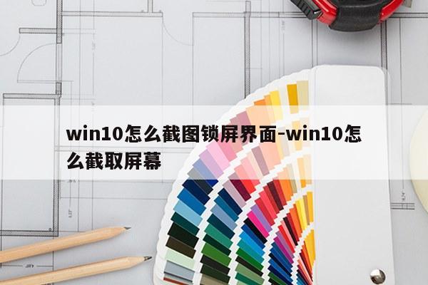 win10怎么截图锁屏界面-win10怎么截取屏幕