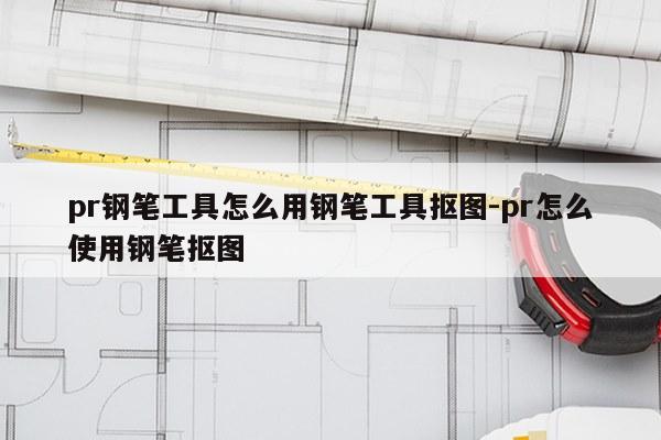 pr钢笔工具怎么用钢笔工具抠图-pr怎么使用钢笔抠图