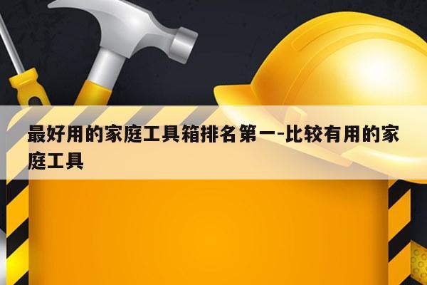 最好用的家庭工具箱排名第一-比较有用的家庭工具