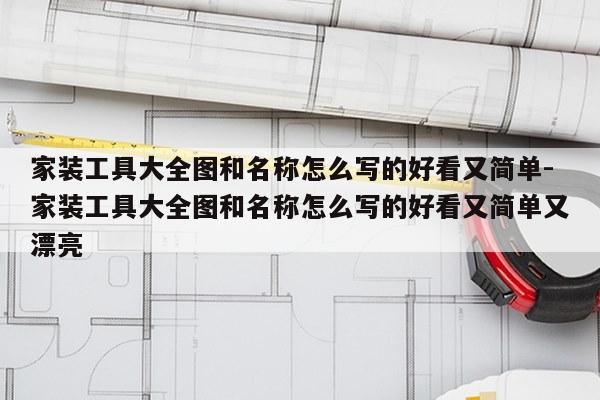 家装工具大全图和名称怎么写的好看又简单-家装工具大全图和名称怎么写的好看又简单又漂亮