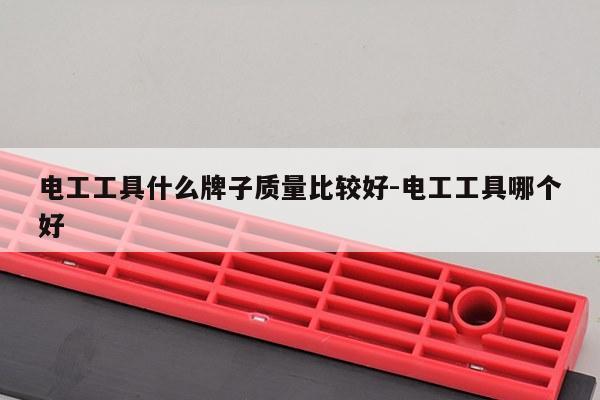 电工工具什么牌子质量比较好-电工工具哪个好