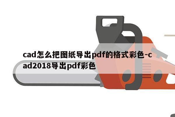 cad怎么把图纸导出pdf的格式彩色-cad2018导出pdf彩色