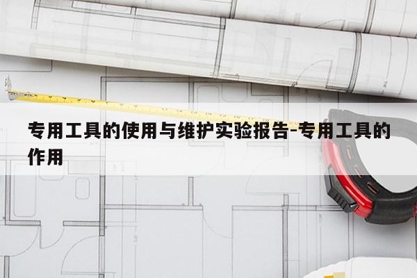 专用工具的使用与维护实验报告-专用工具的作用