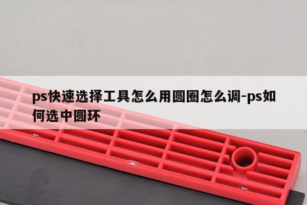 ps快速选择工具怎么用圆圈怎么调-ps如何选中圆环