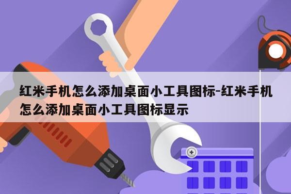 红米手机怎么添加桌面小工具图标-红米手机怎么添加桌面小工具图标显示