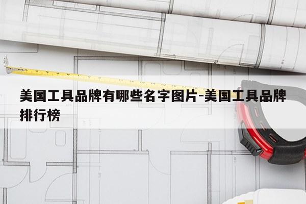 美国工具品牌有哪些名字图片-美国工具品牌排行榜