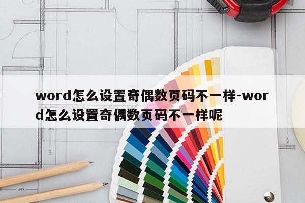 word怎么设置奇偶数页码不一样-word怎么设置奇偶数页码不一样呢