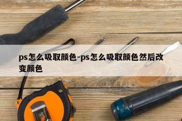 ps怎么吸取颜色-ps怎么吸取颜色然后改变颜色