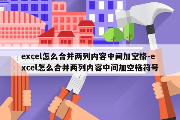 excel怎么合并两列内容中间加空格-excel怎么合并两列内容中间加空格符号