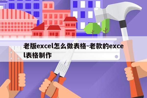 老版excel怎么做表格-老款的excel表格制作