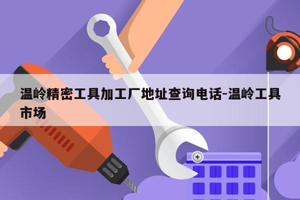 温岭精密工具加工厂地址查询电话-温岭工具市场