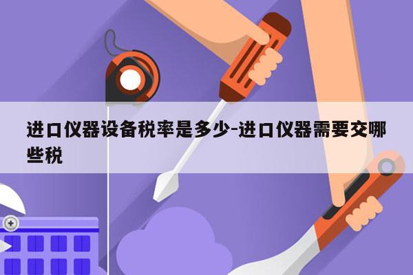 进口仪器设备税率是多少-进口仪器需要交哪些税