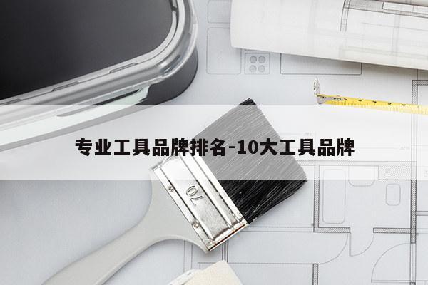 专业工具品牌排名-10大工具品牌