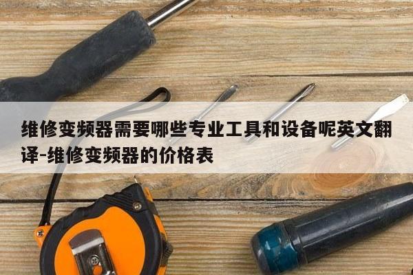 维修变频器需要哪些专业工具和设备呢英文翻译-维修变频器的价格表