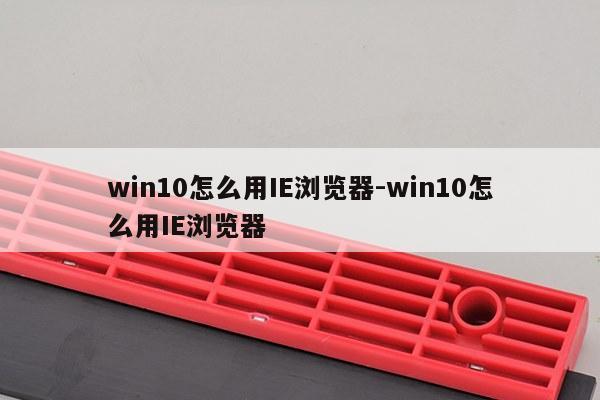 win10怎么用IE浏览器-win10怎么用IE浏览器