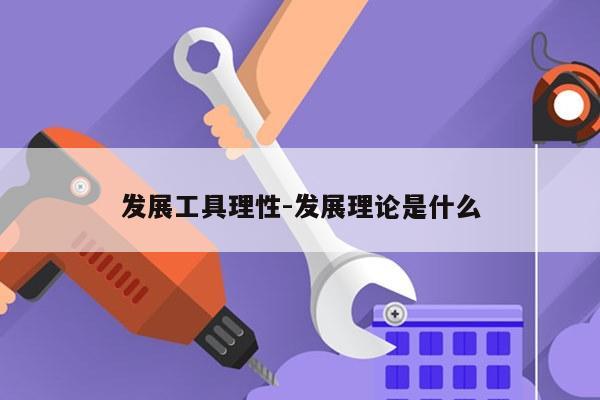 发展工具理性-发展理论是什么