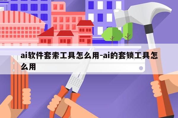 ai软件套索工具怎么用-ai的套锁工具怎么用